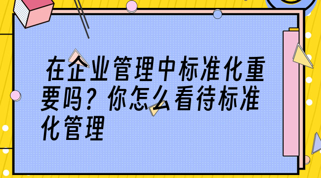 在企业管理中标准化重要吗？你怎么看待标准化管理