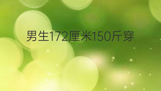 男生172厘米150斤穿什么码：150斤穿多大的衣服