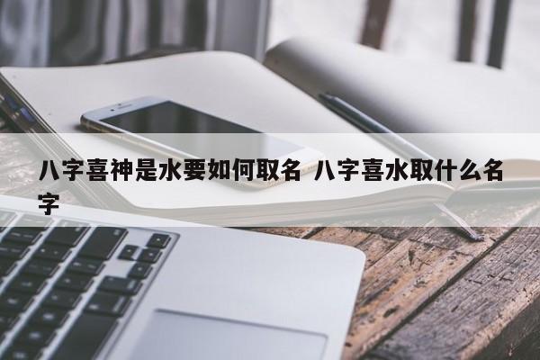 八字喜水怎么取名_八字喜水取名字_取名八字喜水的字有哪些